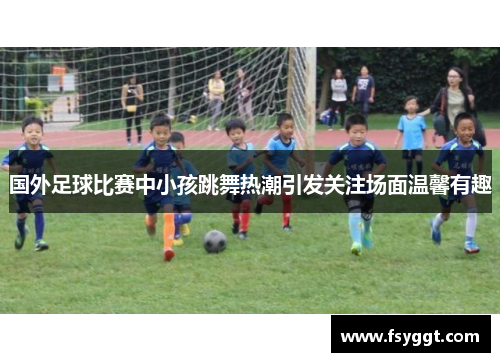 国外足球比赛中小孩跳舞热潮引发关注场面温馨有趣